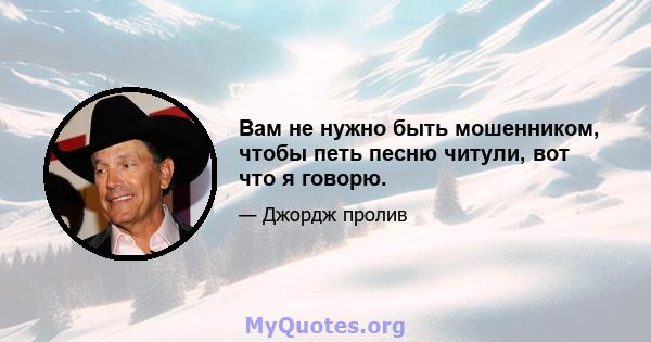 Вам не нужно быть мошенником, чтобы петь песню читули, вот что я говорю.