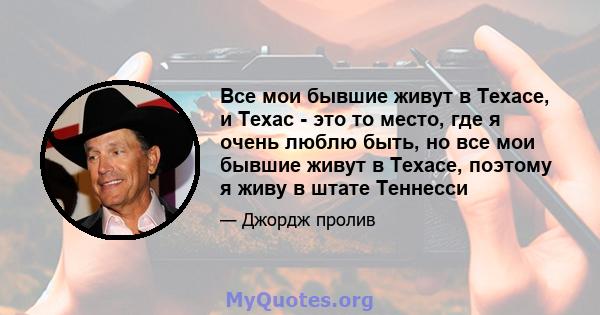 Все мои бывшие живут в Техасе, и Техас - это то место, где я очень люблю быть, но все мои бывшие живут в Техасе, поэтому я живу в штате Теннесси