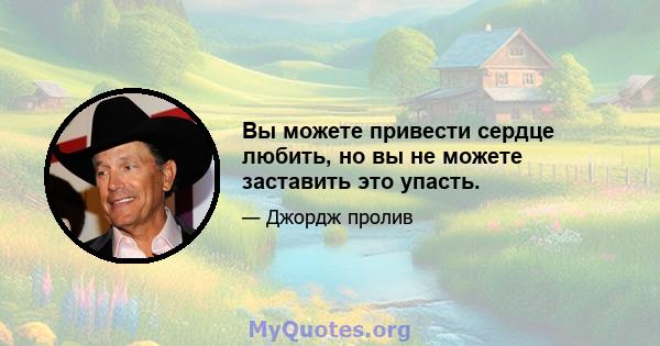 Вы можете привести сердце любить, но вы не можете заставить это упасть.