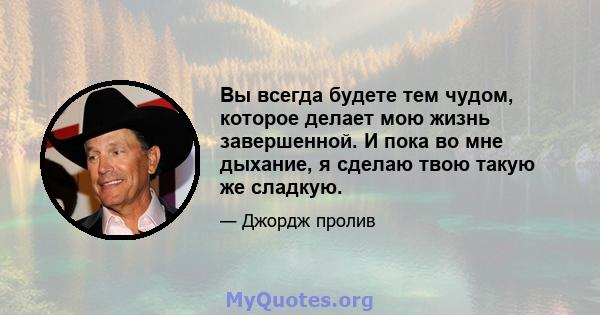 Вы всегда будете тем чудом, которое делает мою жизнь завершенной. И пока во мне дыхание, я сделаю твою такую ​​же сладкую.