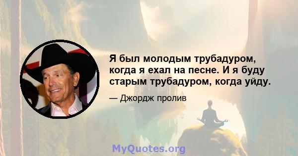 Я был молодым трубадуром, когда я ехал на песне. И я буду старым трубадуром, когда уйду.