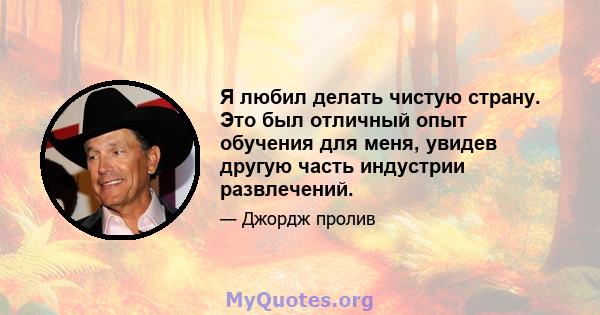 Я любил делать чистую страну. Это был отличный опыт обучения для меня, увидев другую часть индустрии развлечений.