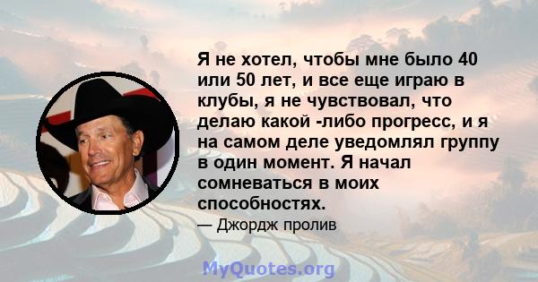 Я не хотел, чтобы мне было 40 или 50 лет, и все еще играю в клубы, я не чувствовал, что делаю какой -либо прогресс, и я на самом деле уведомлял группу в один момент. Я начал сомневаться в моих способностях.