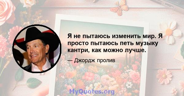 Я не пытаюсь изменить мир. Я просто пытаюсь петь музыку кантри, как можно лучше.