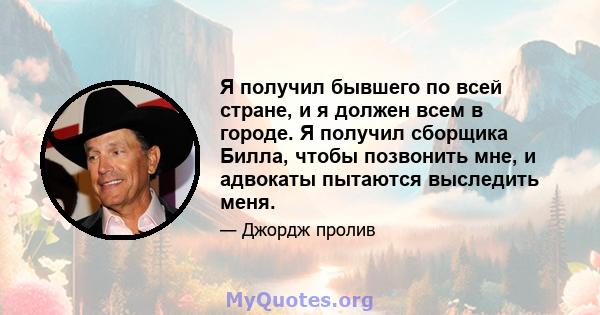 Я получил бывшего по всей стране, и я должен всем в городе. Я получил сборщика Билла, чтобы позвонить мне, и адвокаты пытаются выследить меня.