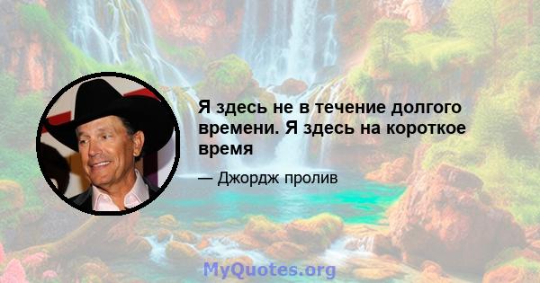 Я здесь не в течение долгого времени. Я здесь на короткое время