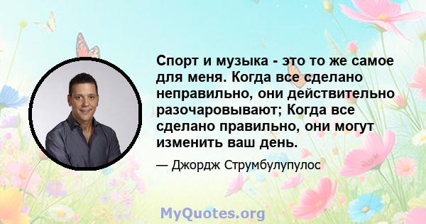 Спорт и музыка - это то же самое для меня. Когда все сделано неправильно, они действительно разочаровывают; Когда все сделано правильно, они могут изменить ваш день.