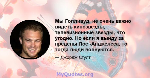 Мы Голливуд, не очень важно видеть кинозвезды, телевизионные звезды, что угодно. Но если я выйду за пределы Лос -Анджелеса, то тогда люди волнуются.