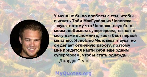 У меня не было проблем с тем, чтобы выгнать Тоби МакГуайра из Человека -паука, потому что Человек -паук был моим любимым супергероем, так как я могу даже вспомнить, как я был первой мыслью. Я люблю Человека -паука, но