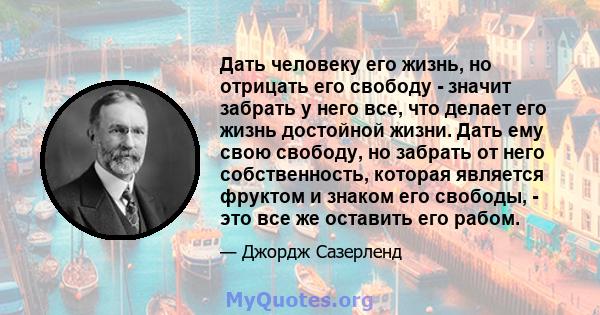 Дать человеку его жизнь, но отрицать его свободу - значит забрать у него все, что делает его жизнь достойной жизни. Дать ему свою свободу, но забрать от него собственность, которая является фруктом и знаком его свободы, 