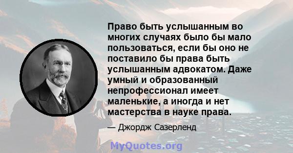 Право быть услышанным во многих случаях было бы мало пользоваться, если бы оно не поставило бы права быть услышанным адвокатом. Даже умный и образованный непрофессионал имеет маленькие, а иногда и нет мастерства в науке 