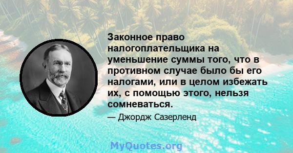 Законное право налогоплательщика на уменьшение суммы того, что в противном случае было бы его налогами, или в целом избежать их, с помощью этого, нельзя сомневаться.