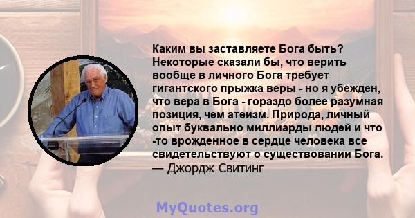 Каким вы заставляете Бога быть? Некоторые сказали бы, что верить вообще в личного Бога требует гигантского прыжка веры - но я убежден, что вера в Бога - гораздо более разумная позиция, чем атеизм. Природа, личный опыт