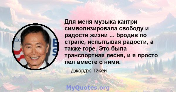 Для меня музыка кантри символизировала свободу и радости жизни ... бродив по стране, испытывая радости, а также горе. Это была транспортная песня, и я просто пел вместе с ними.