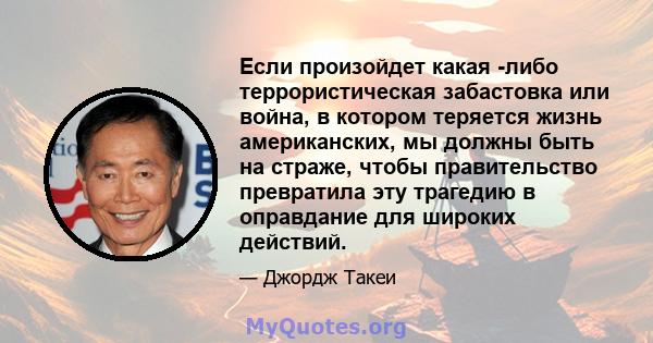 Если произойдет какая -либо террористическая забастовка или война, в котором теряется жизнь американских, мы должны быть на страже, чтобы правительство превратила эту трагедию в оправдание для широких действий.