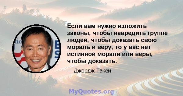 Если вам нужно изложить законы, чтобы навредить группе людей, чтобы доказать свою мораль и веру, то у вас нет истинной морали или веры, чтобы доказать.