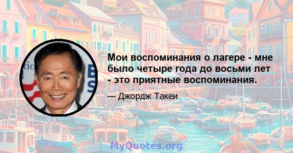 Мои воспоминания о лагере - мне было четыре года до восьми лет - это приятные воспоминания.