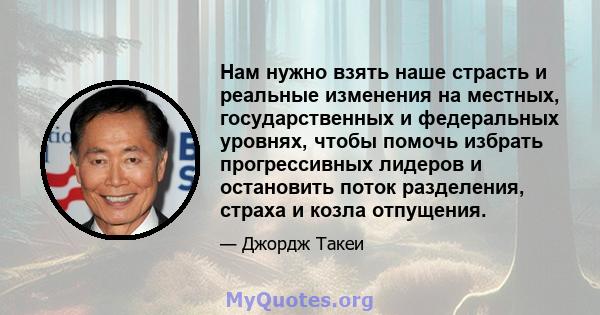 Нам нужно взять наше страсть и реальные изменения на местных, государственных и федеральных уровнях, чтобы помочь избрать прогрессивных лидеров и остановить поток разделения, страха и козла отпущения.