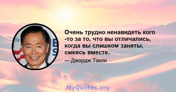 Очень трудно ненавидеть кого -то за то, что вы отличались, когда вы слишком заняты, смеясь вместе.