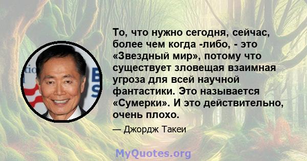 То, что нужно сегодня, сейчас, более чем когда -либо, - это «Звездный мир», потому что существует зловещая взаимная угроза для всей научной фантастики. Это называется «Сумерки». И это действительно, очень плохо.