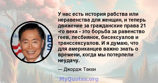 У нас есть история рабства или неравенства для женщин, и теперь движение за гражданские права 21 -го века - это борьба за равенство геев, лесбиянок, бисексуалов и транссексуалов. И я думаю, что для американцев важно