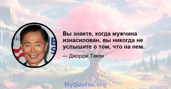 Вы знаете, когда мужчина изнасилован, вы никогда не услышите о том, что на нем.