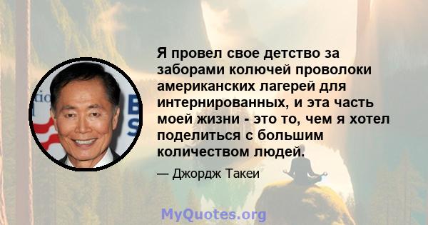 Я провел свое детство за заборами колючей проволоки американских лагерей для интернированных, и эта часть моей жизни - это то, чем я хотел поделиться с большим количеством людей.