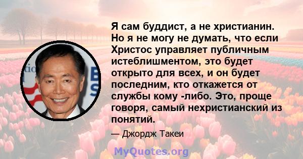 Я сам буддист, а не христианин. Но я не могу не думать, что если Христос управляет публичным истеблишментом, это будет открыто для всех, и он будет последним, кто откажется от службы кому -либо. Это, проще говоря, самый 