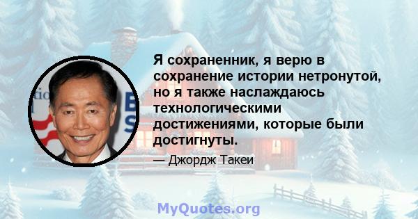 Я сохраненник, я верю в сохранение истории нетронутой, но я также наслаждаюсь технологическими достижениями, которые были достигнуты.