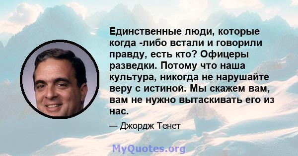 Единственные люди, которые когда -либо встали и говорили правду, есть кто? Офицеры разведки. Потому что наша культура, никогда не нарушайте веру с истиной. Мы скажем вам, вам не нужно вытаскивать его из нас.