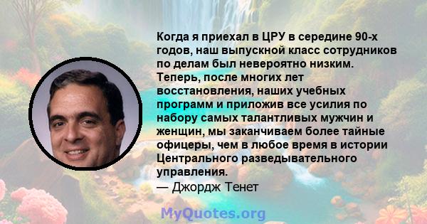 Когда я приехал в ЦРУ в середине 90-х годов, наш выпускной класс сотрудников по делам был невероятно низким. Теперь, после многих лет восстановления, наших учебных программ и приложив все усилия по набору самых