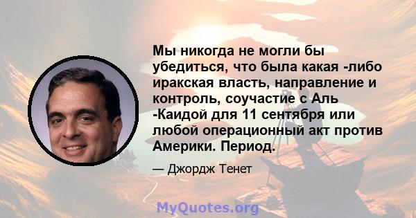 Мы никогда не могли бы убедиться, что была какая -либо иракская власть, направление и контроль, соучастие с Аль -Каидой для 11 сентября или любой операционный акт против Америки. Период.