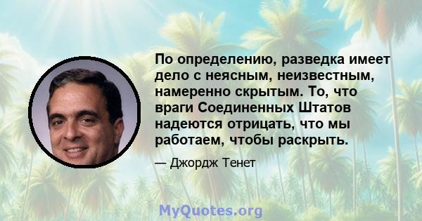 По определению, разведка имеет дело с неясным, неизвестным, намеренно скрытым. То, что враги Соединенных Штатов надеются отрицать, что мы работаем, чтобы раскрыть.