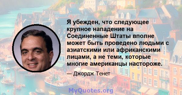 Я убежден, что следующее крупное нападение на Соединенные Штаты вполне может быть проведено людьми с азиатскими или африканскими лицами, а не теми, которые многие американцы настороже.