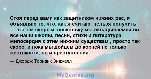 Стоя перед вами как защитником нижних рас, я объявляю то, что, как я считаю, нельзя получить ... это так скоро и, поскольку мы вкладываемся во все наши школы, песни, стихи и литература милосердия к этим нижним существам 