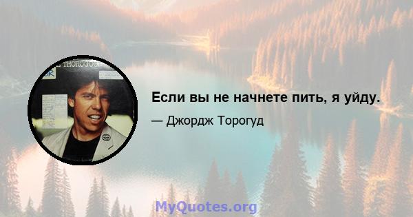 Если вы не начнете пить, я уйду.