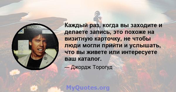 Каждый раз, когда вы заходите и делаете запись, это похоже на визитную карточку, не чтобы люди могли прийти и услышать, что вы живете или интересуете ваш каталог.