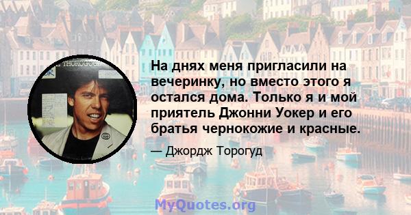 На днях меня пригласили на вечеринку, но вместо этого я остался дома. Только я и мой приятель Джонни Уокер и его братья чернокожие и красные.