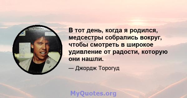 В тот день, когда я родился, медсестры собрались вокруг, чтобы смотреть в широкое удивление от радости, которую они нашли.