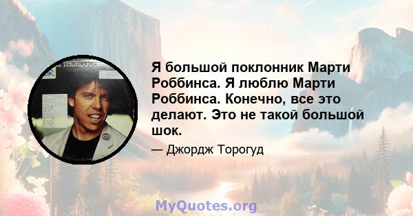 Я большой поклонник Марти Роббинса. Я люблю Марти Роббинса. Конечно, все это делают. Это не такой большой шок.