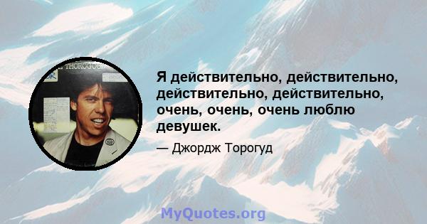 Я действительно, действительно, действительно, действительно, очень, очень, очень люблю девушек.