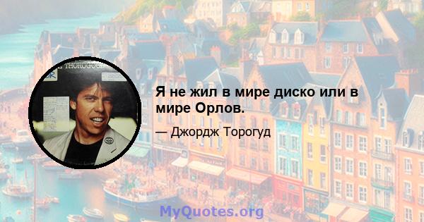 Я не жил в мире диско или в мире Орлов.