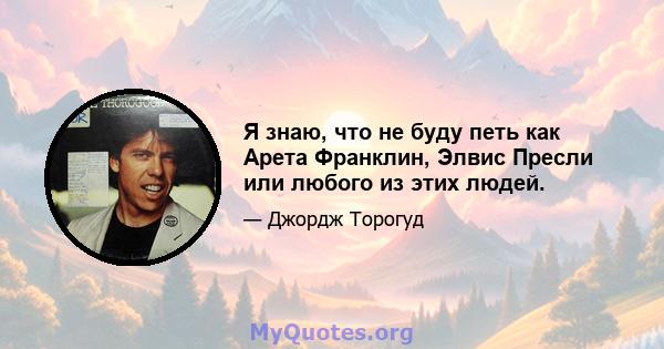 Я знаю, что не буду петь как Арета Франклин, Элвис Пресли или любого из этих людей.