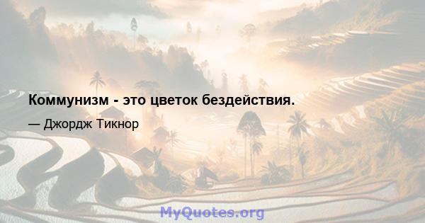 Коммунизм - это цветок бездействия.