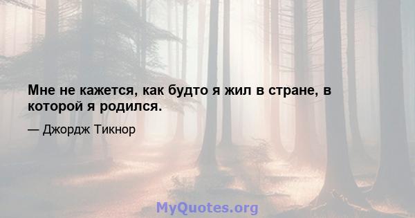 Мне не кажется, как будто я жил в стране, в которой я родился.