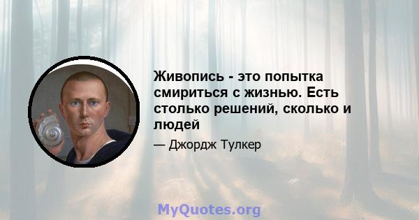 Живопись - это попытка смириться с жизнью. Есть столько решений, сколько и людей