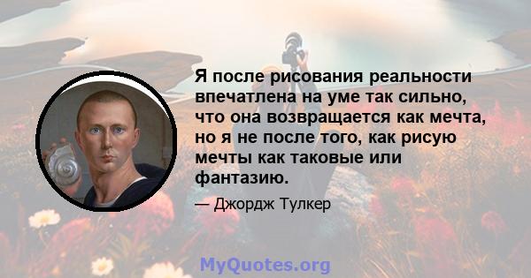 Я после рисования реальности впечатлена на уме так сильно, что она возвращается как мечта, но я не после того, как рисую мечты как таковые или фантазию.