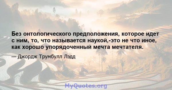 Без онтологического предположения, которое идет с ним, то, что называется наукой,-это не что иное, как хорошо упорядоченный мечта мечтателя.