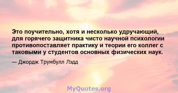 Это поучительно, хотя и несколько удручающий, для горячего защитника чисто научной психологии противопоставляет практику и теории его коллег с таковыми у студентов основных физических наук.