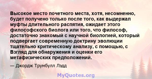 Высокое место почетного места, хотя, несомненно, будет получено только после того, как выдержал муфты длительного распятия, ожидает этого философского биолога или того, что философ, достаточно знакомый с научной